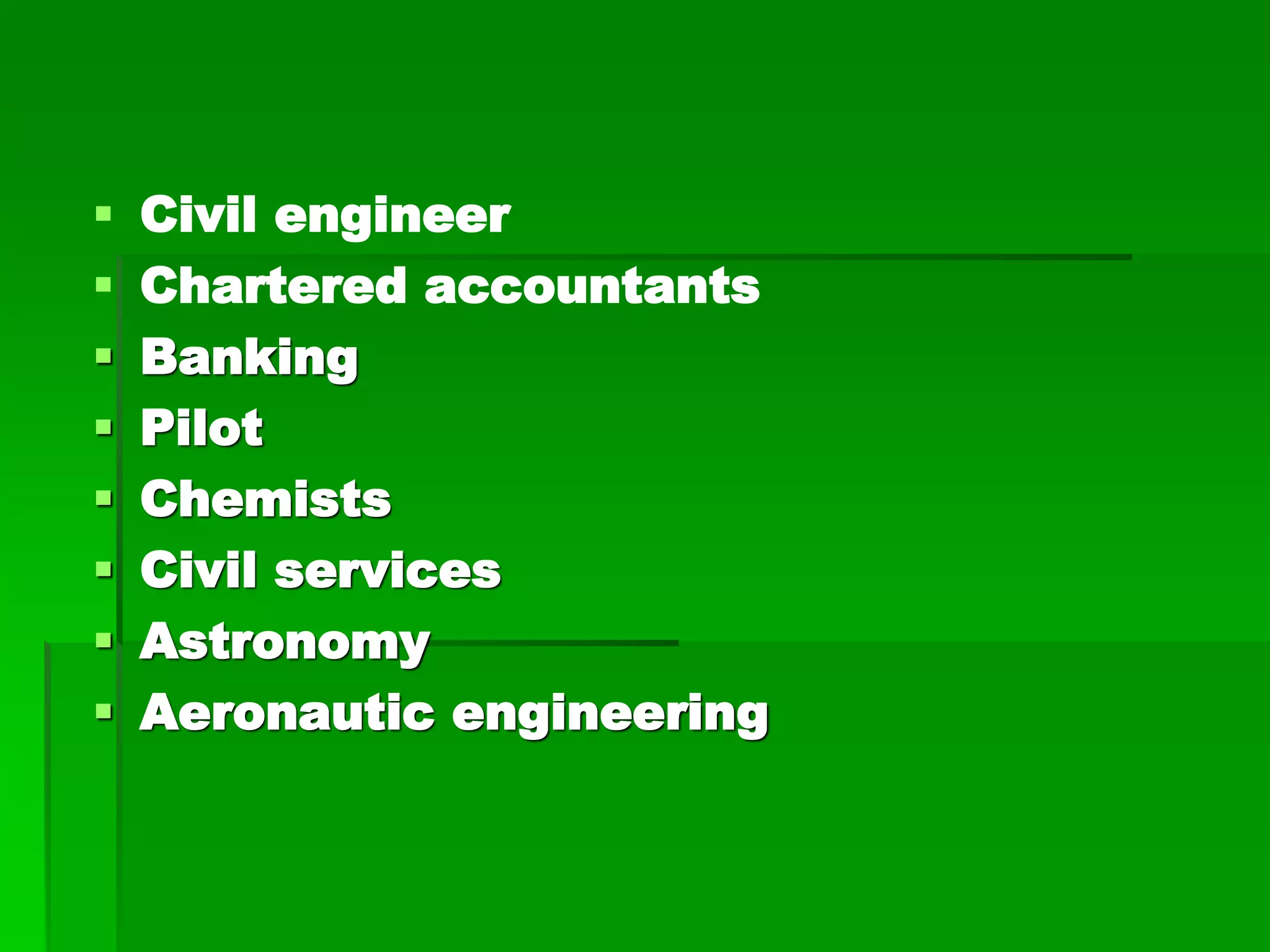  Civil engineer
 Chartered accountants
 Banking
 Pilot
 Chemists
 Civil services
 Astronomy
 Aeronautic engineering
 