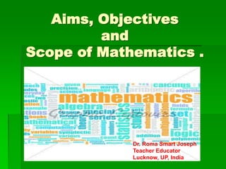 Aims, Objectives
and
Scope of Mathematics .
Dr. Roma Smart Joseph
Teacher Educator
Lucknow, UP, India
 