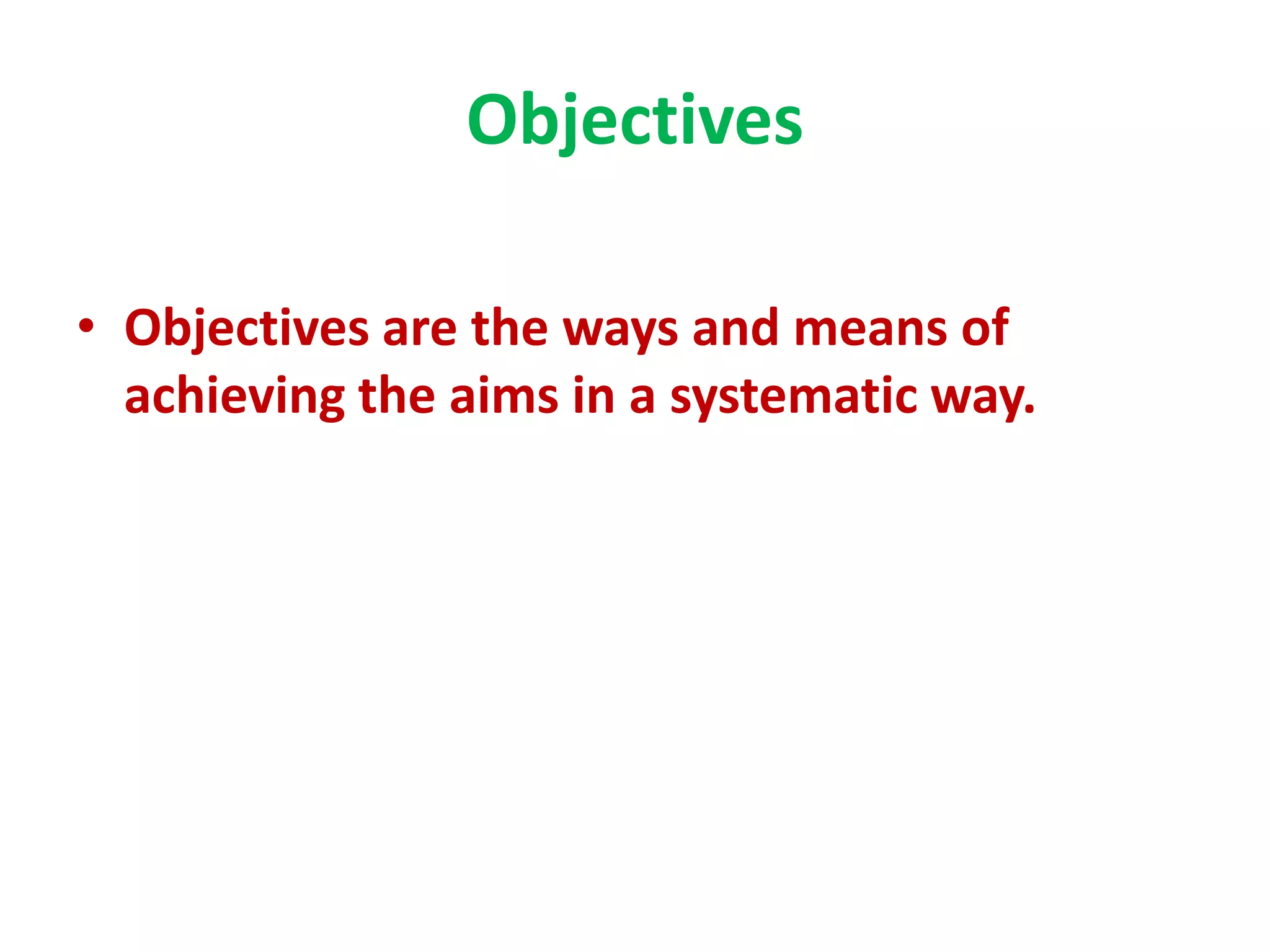 Objectives
• Objectives are the ways and means of
achieving the aims in a systematic way.