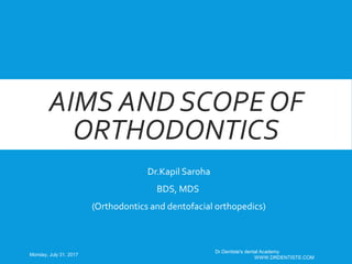 AIMS AND SCOPE OF
ORTHODONTICS
Dr.Kapil Saroha
BDS, MDS
(Orthodontics and dentofacial orthopedics)
Monday, July 31, 2017
Dr.Dentiste's dental Academy
WWW.DRDENTISTE.COM
 