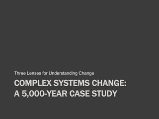 Three Lenses for Understanding Change 
COMPLEX SYSTEMS CHANGE: 
A 5,000-YEAR CASE STUDY 
 