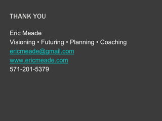 THANK YOU 
Eric Meade 
Visioning • Futuring • Planning • Coaching 
ericmeade@gmail.com 
www.ericmeade.com 
571-201-5379 
