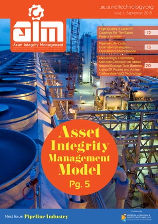 Issue 1, September 2015
www.mcitechnology.org
High Quality 3 Layer Pe
Coatings For The Sauni
Project In India
12
15
Pipeline Life-Cycle
Extension Strategies –
Operation & Maintenance
20
Measuring & Controlling
Soil-side Corrosion on Above
ground Storage Tank Bottoms
Using ER Probes and Amine
Carboxylate VpCI Technology
Model
Management
Asset
Integrity
Pg. 5
Pipeline IndustryNext Issue
Published by
 
