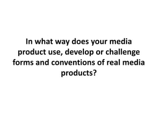 In what way does your media
product use, develop or challenge
forms and conventions of real media
products?
 