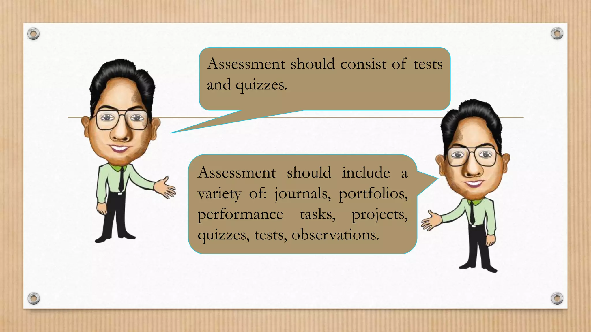 Assessment should consist of tests
and quizzes.
Assessment should include a
variety of: journals, portfolios,
performance tasks, projects,
quizzes, tests, observations.
 
