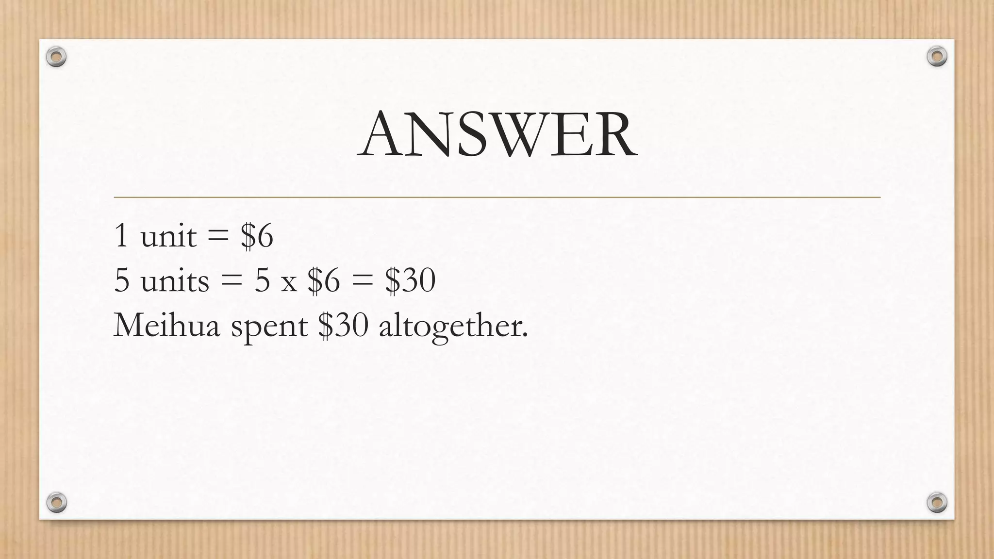 ANSWER
1 unit = $6
5 units = 5 x $6 = $30
Meihua spent $30 altogether.
 