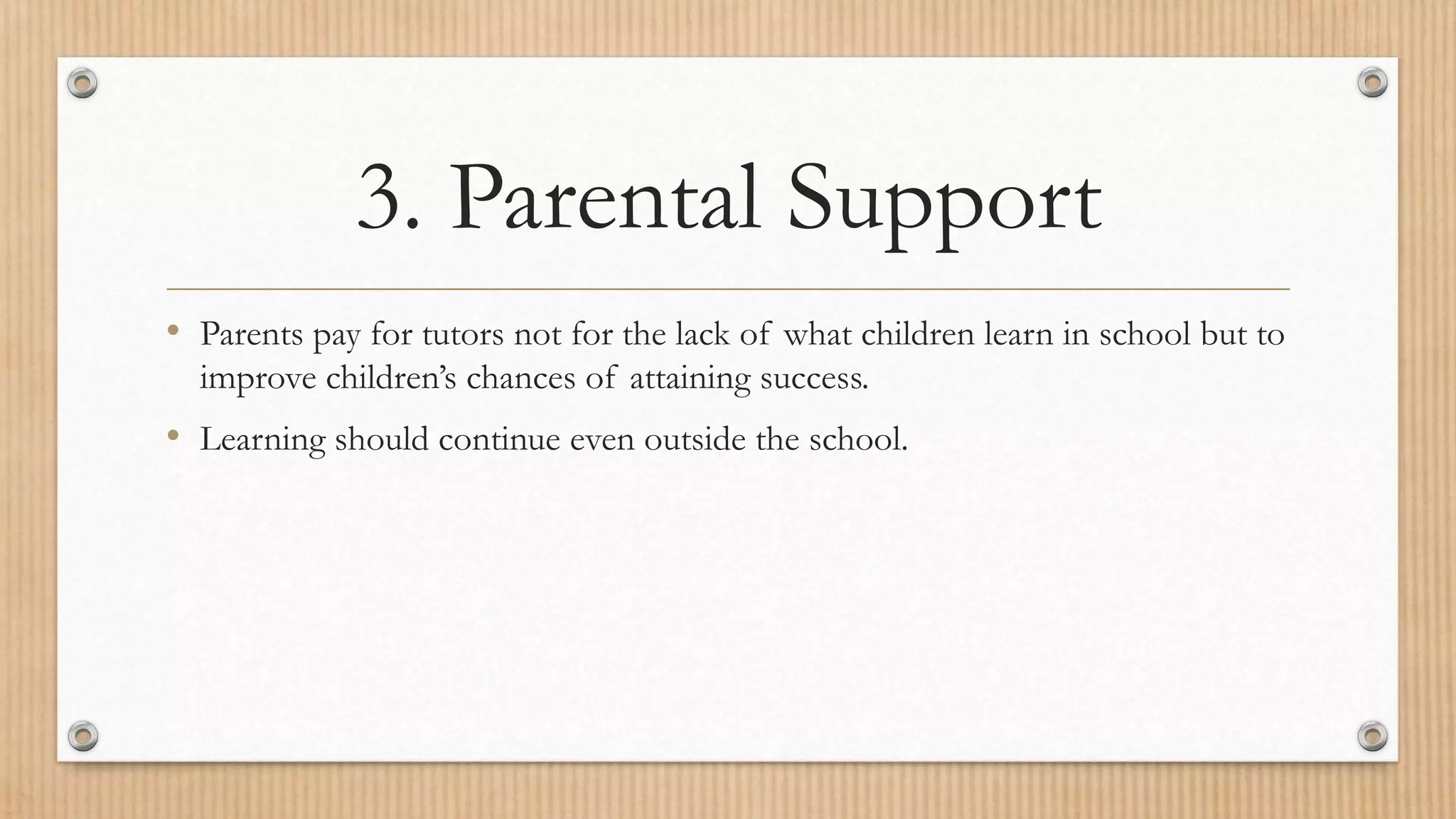 3. Parental Support
• Parents pay for tutors not for the lack of what children learn in school but to
improve children’s chances of attaining success.
• Learning should continue even outside the school.
 