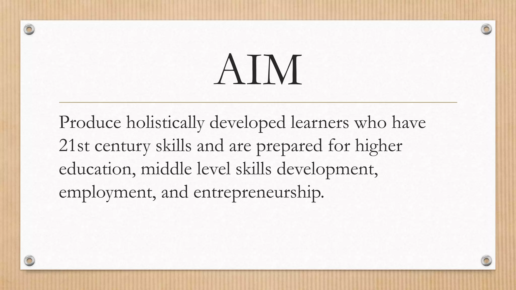AIM
Produce holistically developed learners who have
21st century skills and are prepared for higher
education, middle level skills development,
employment, and entrepreneurship.
 