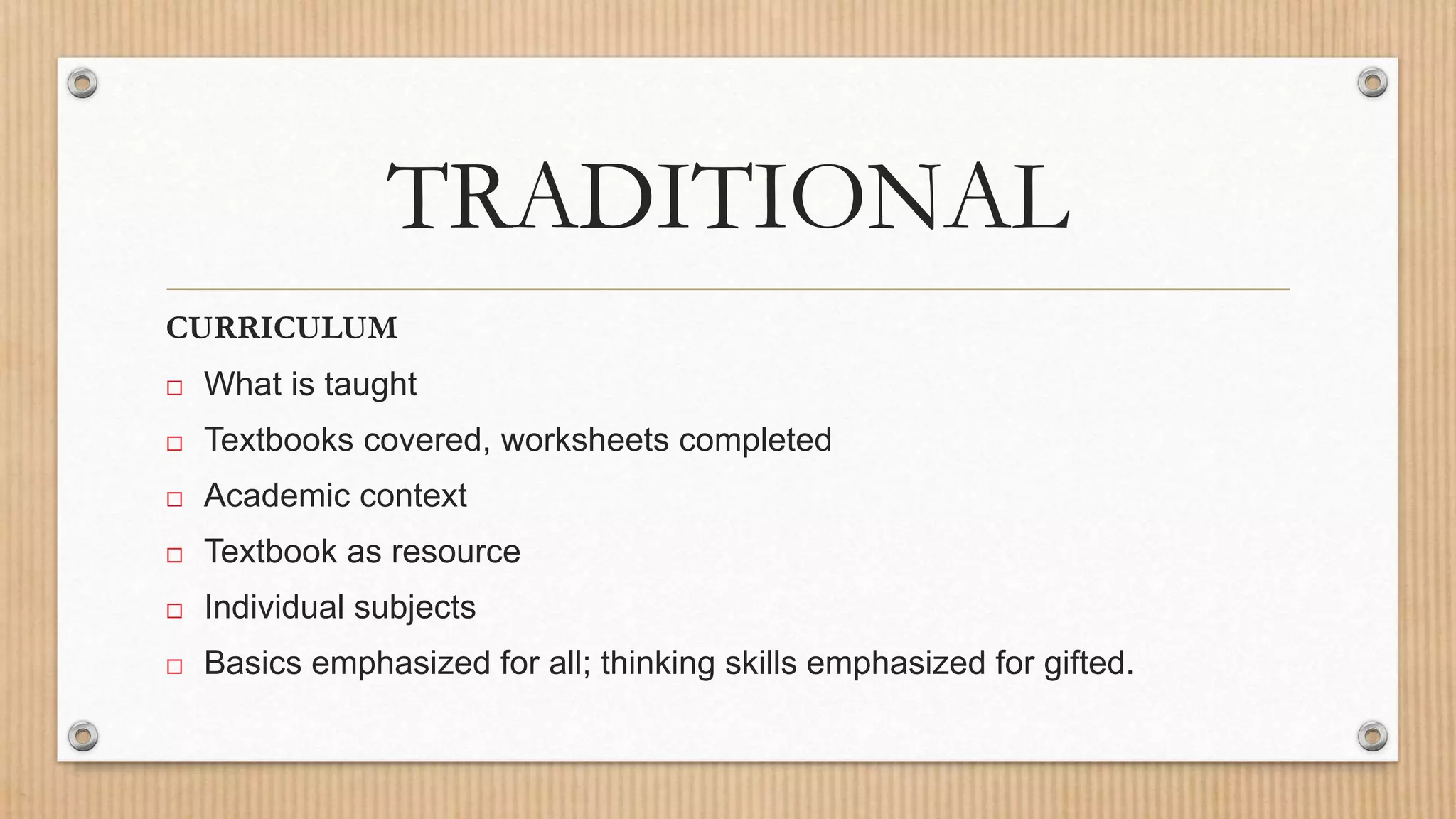TRADITIONAL
CURRICULUM
 What is taught
 Textbooks covered, worksheets completed
 Academic context
 Textbook as resource
 Individual subjects
 Basics emphasized for all; thinking skills emphasized for gifted.
 