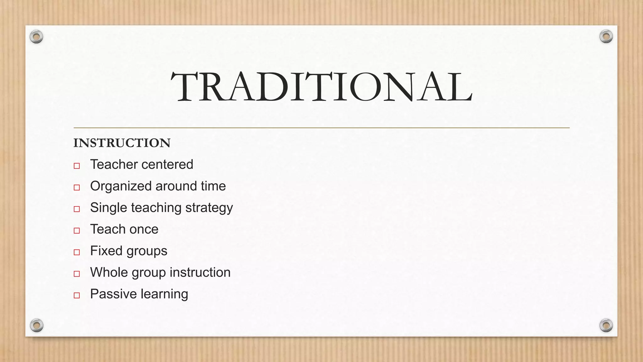 TRADITIONAL
INSTRUCTION
 Teacher centered
 Organized around time
 Single teaching strategy
 Teach once
 Fixed groups
 Whole group instruction
 Passive learning
 