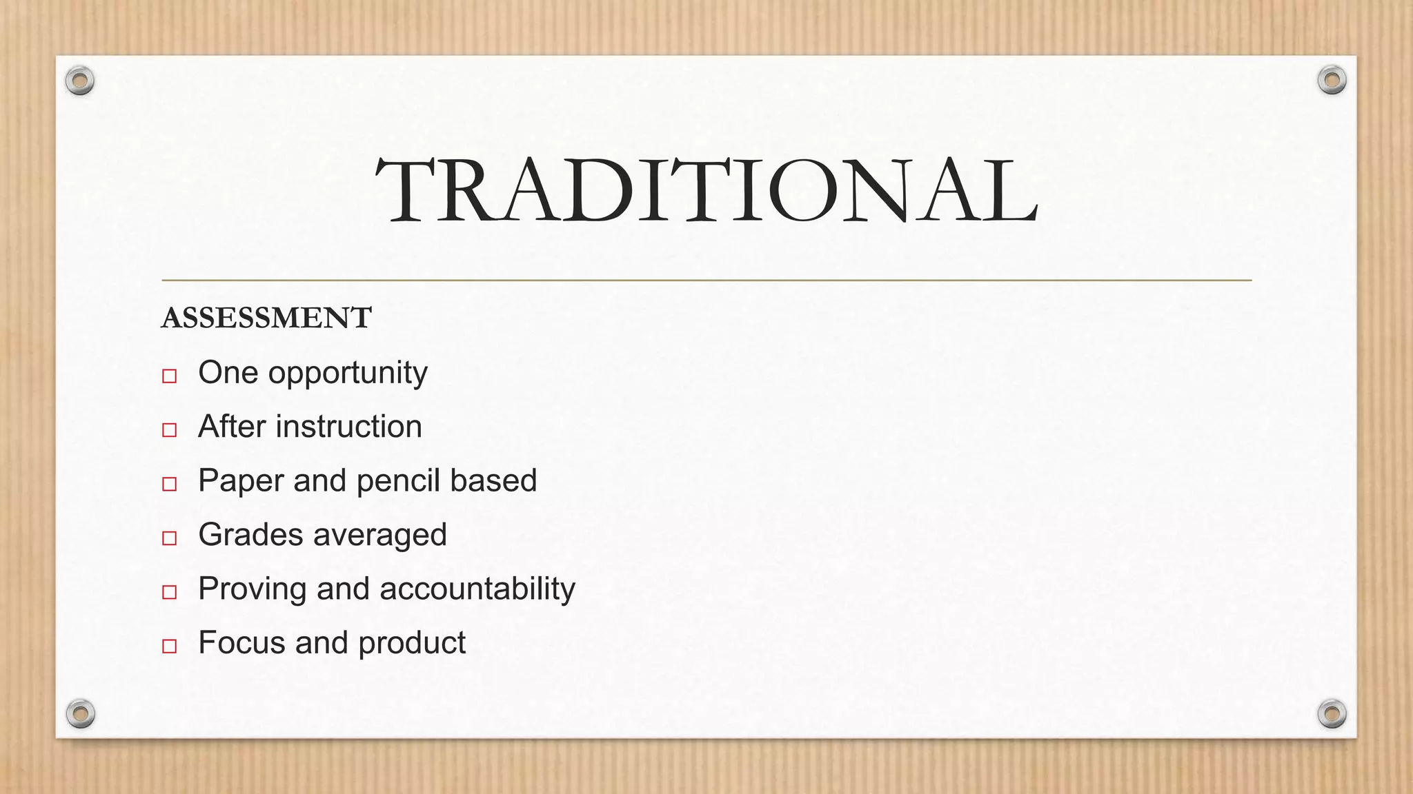 TRADITIONAL
ASSESSMENT
 One opportunity
 After instruction
 Paper and pencil based
 Grades averaged
 Proving and accountability
 Focus and product
 
