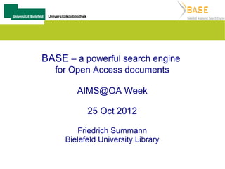 Universitätsbibliothek




BASE – a powerful search engine
    for Open Access documents

                 AIMS@OA Week

                          25 Oct 2012

             Friedrich Summann
          Bielefeld University Library
 