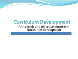 Aims, goals and objective purpose in
curriculum development
 