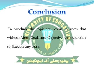 To conclude the topic we come to know that
without Aims, Goals and Objective we are unable
to Execute any work.
 