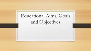 Educational Aims, Goals
and Objectives
 