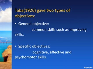 Taba(1926) gave two types of
objectives:
• General objective:
common skills such as improving
skills.
• Specific objectives:
cognitive, affective and
psychomotor skills.
 