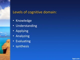 Levels of cognitive domain:
• Knowledge
• Understanding
• Applying
• Analyzing
• Evaluating
• synthesis
 
