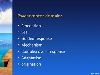 Psychomotor domain:
• Perception
• Set
• Guided response
• Mechanism
• Complex overt response
• Adaptation
• origination
 