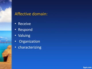 Affective domain:
• Receive
• Respond
• Valuing
• Organization
• characterizing
 