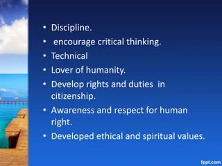 • Discipline.
• encourage critical thinking.
• Technical
• Lover of humanity.
• Develop rights and duties in
citizenship.
• Awareness and respect for human
right.
• Developed ethical and spiritual values.
 