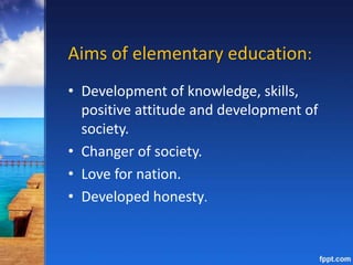Aims of elementary education:
• Development of knowledge, skills,
positive attitude and development of
society.
• Changer of society.
• Love for nation.
• Developed honesty.
 