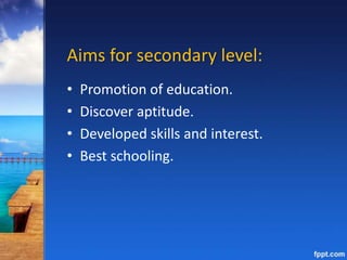 Aims for secondary level:
• Promotion of education.
• Discover aptitude.
• Developed skills and interest.
• Best schooling.
 