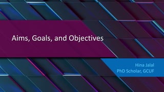 Aims, Goals, and Objectives
Hina Jalal
PhD Scholar, GCUF
 