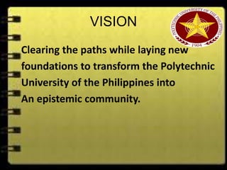 VISION
Clearing the paths while laying new
foundations to transform the Polytechnic
University of the Philippines into
An epistemic community.
 