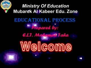 Ministry Of Education
Mubarek Al Kabeer Edu. Zone
Educational ProcEss
Prepared by:
E.L.T. Mohamed Taha
 