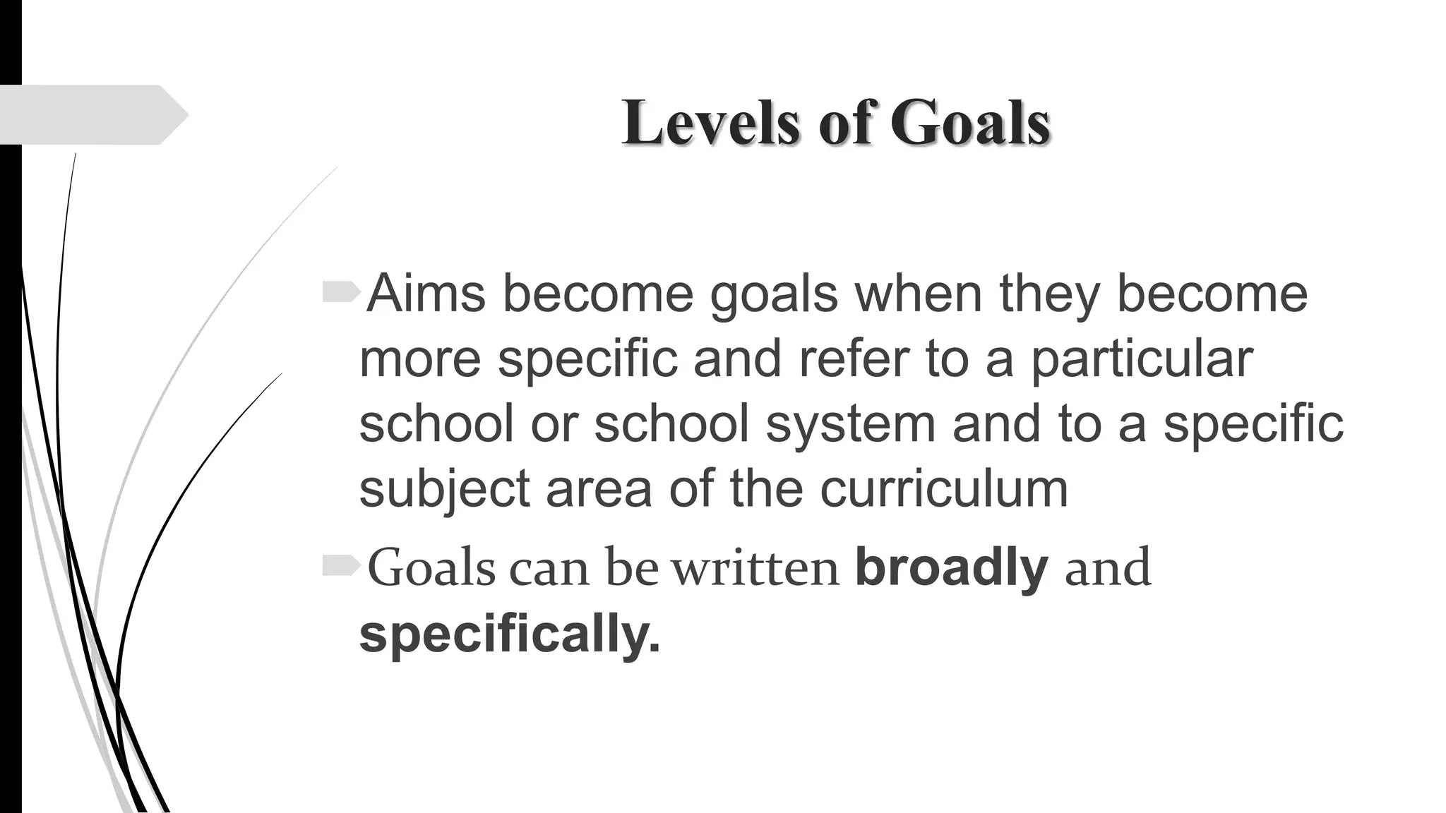 Levels of Goals
Aims become goals when they become
more specific and refer to a particular
school or school system and to a specific
subject area of the curriculum
Goals can be written broadly and
specifically.
 