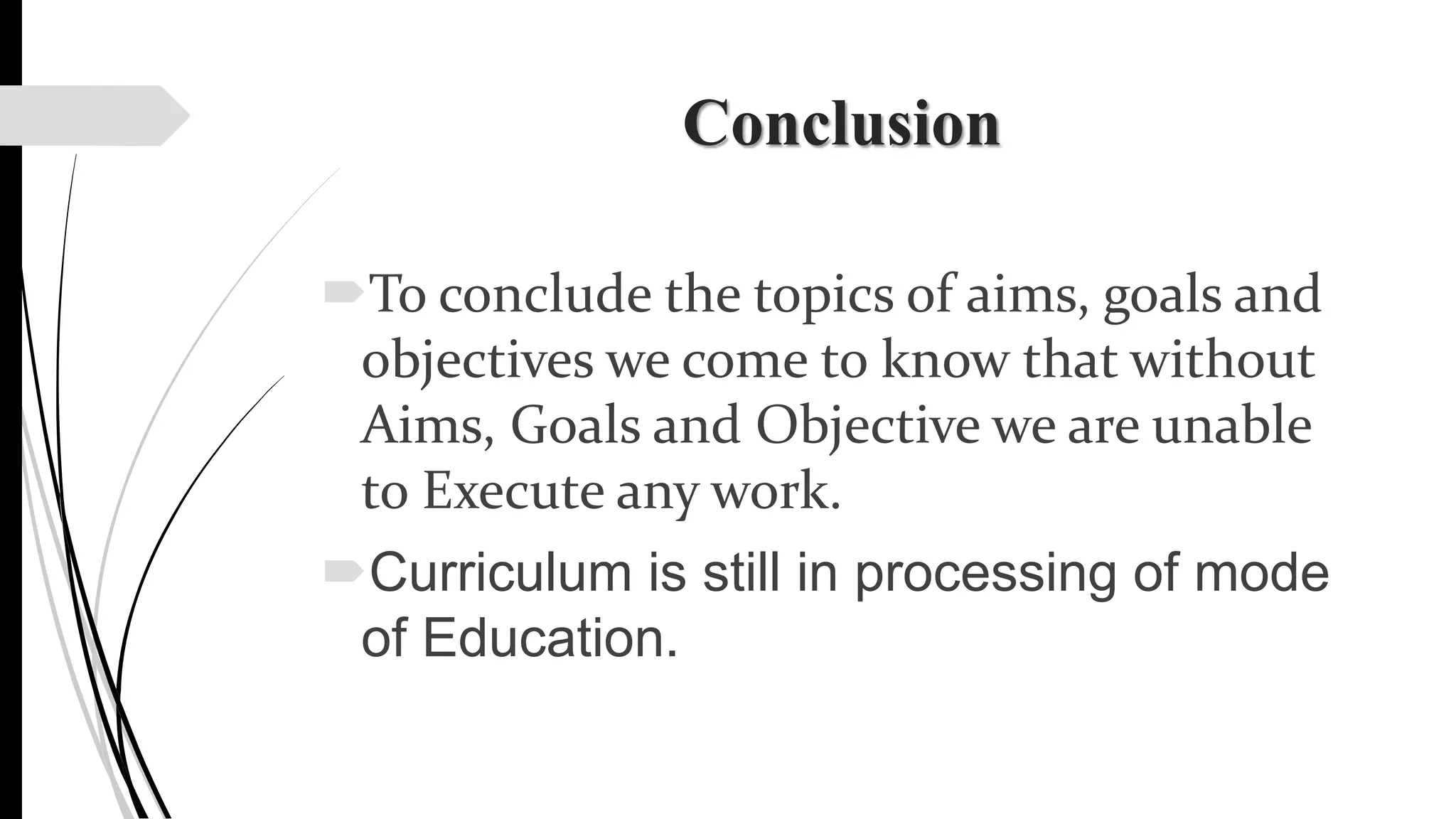 Conclusion
To conclude the topics of aims, goals and
objectives we come to know that without
Aims, Goals and Objective we are unable
to Execute any work.
Curriculum is still in processing of mode
of Education.
 