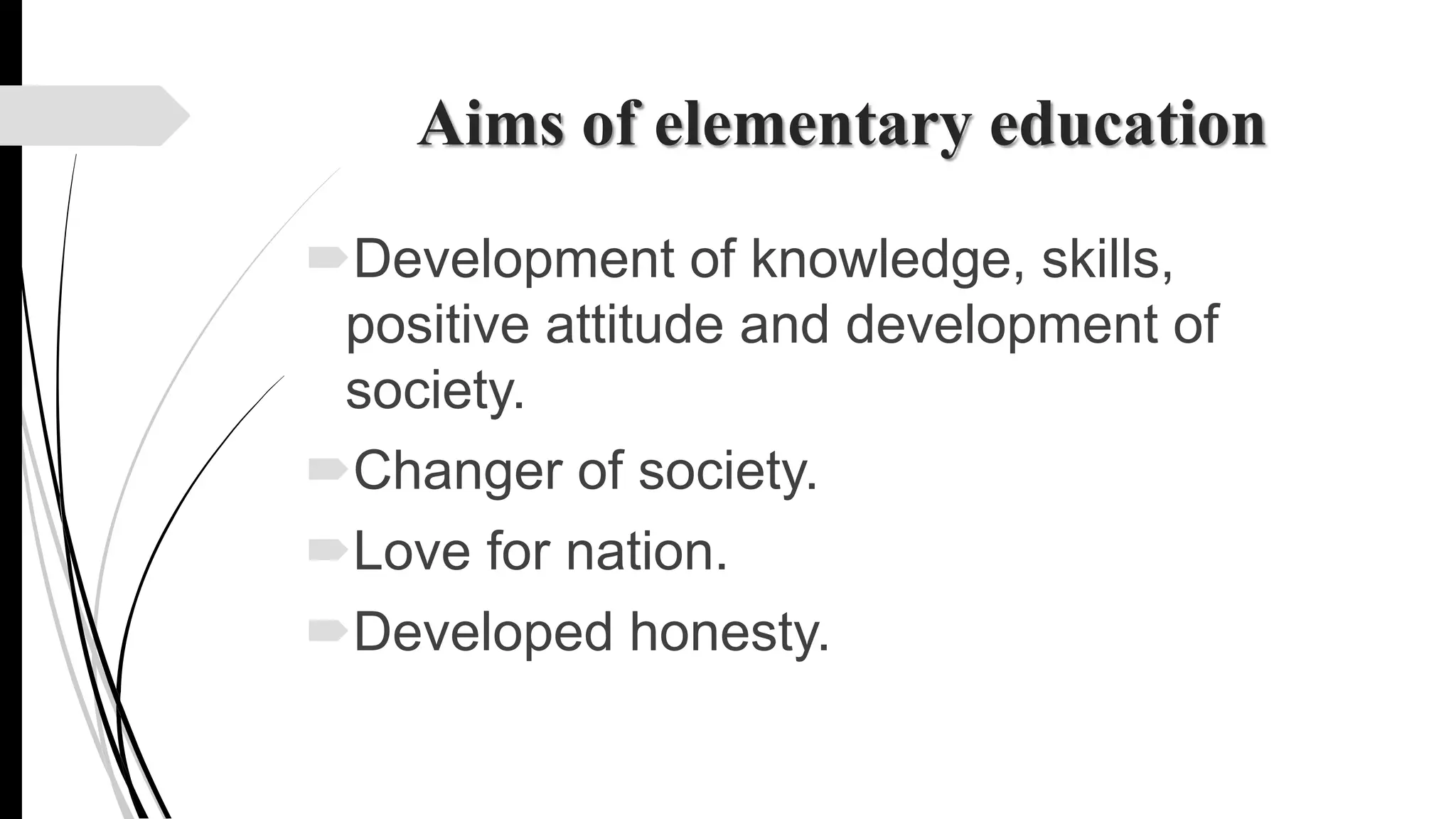 Aims of elementary education
Development of knowledge, skills,
positive attitude and development of
society.
Changer of society.
Love for nation.
Developed honesty.
 