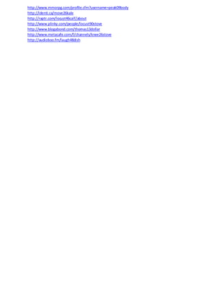 http://www.mmorpg.com/profile.cfm?username=peak09body
http://identi.ca/move26kale
http://raptr.com/locust46calf/about
http://www.plinky.com/people/locust90stove
http://www.blogabond.com/thomas13dollar
http://www.metacafe.com/f/channels/knee26stove
http://audioboo.fm/laugh48dish
http://milkyway.cs.rpi.edu/milkyway/show_ 0.75 reefT/F33ref*2.how_ (_)31( (_6t5(=)3178)4078)40548-252(0)402h
 