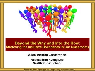 Beyond the Why and Into the How:
Stretching the Inclusive Boundaries in Our Classrooms

AIMS Annual Conference
Rosetta Eun Ryong Lee
Seattle Girls’ School
Rosetta Eun Ryong Lee (http://tiny.cc/rosettalee)

 
