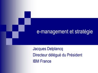 e-management et stratégie
Jacques Delplancq
Directeur délégué du Président
IBM France
 