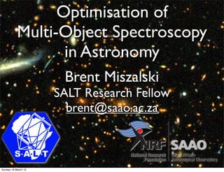 Optimisation of
           Multi-Object Spectroscopy
                  in Astronomy
                      Brent Miszalski
                     SALT Research Fellow
                       brent@saao.ac.za



Sunday 18 March 12
 