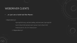 WEBDRIVER CLIENTS
• …or just use a build tool like Maven:
<dependency>
<groupId>org.seleniumhq.selenium</groupId>
<artifactId>selenium-java</artifactId>
<version>2.53.0</version>
</dependency>
 