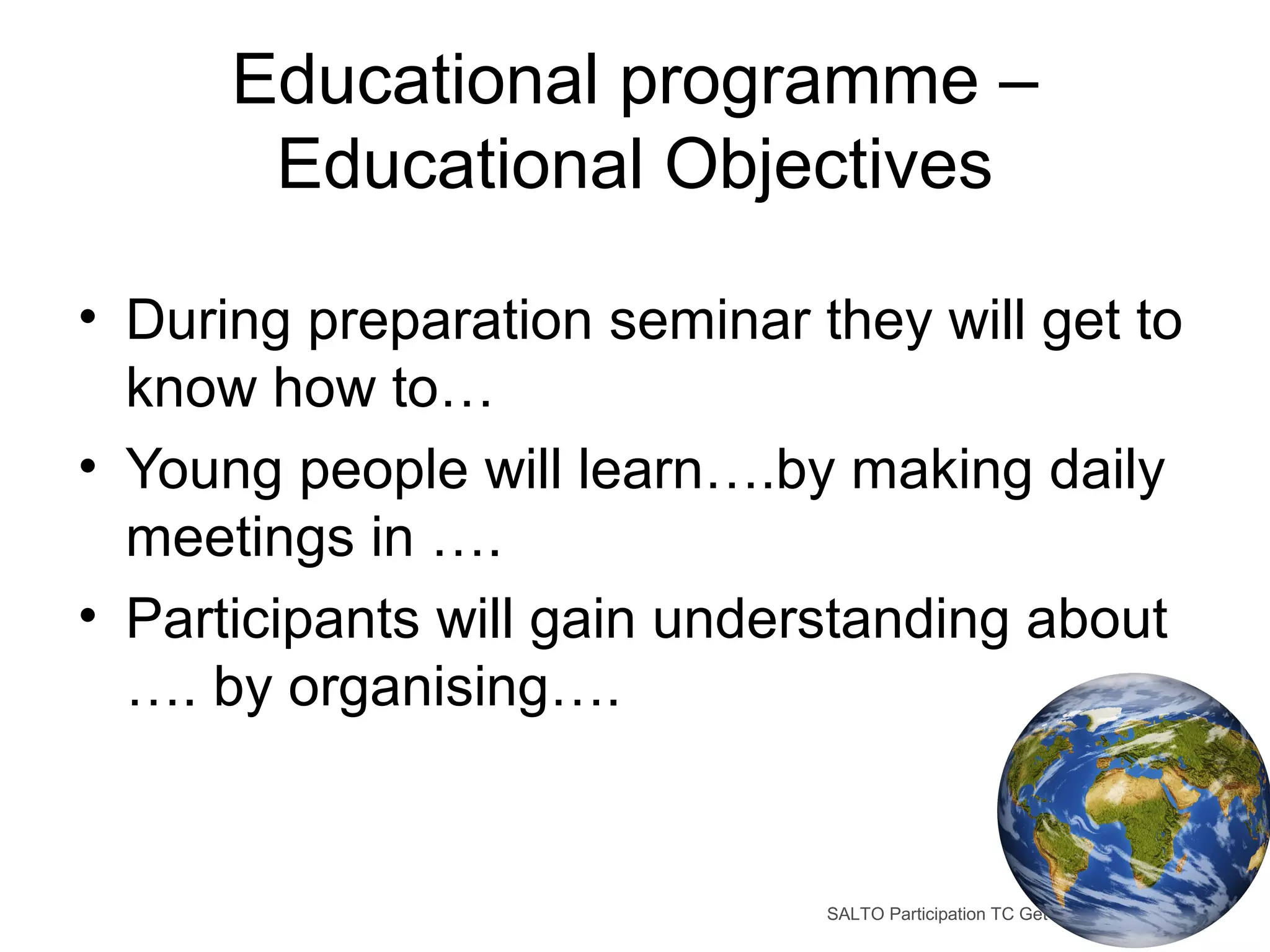 SALTO Participation TC Get in Net,
Educational programme –
Educational Objectives
• During preparation seminar they will get to
know how to…
• Young people will learn….by making daily
meetings in ….
• Participants will gain understanding about
…. by organising….
 