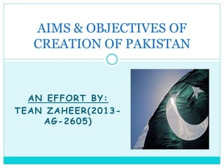 AN EFFORT BY:
TEAN ZAHEER(2013-
AG-2605)
AIMS & OBJECTIVES OF
CREATION OF PAKISTAN
 