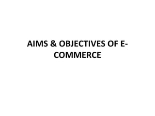 AIMS & OBJECTIVES OF E-
COMMERCE
 