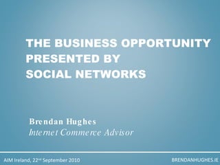 THE BUSINESS OPPORTUNITY PRESENTED BY  SOCIAL NETWORKS Brendan Hughes Internet Commerce Advisor BRENDANHUGHES.IE AIM Ireland, 22 nd  September 2010 