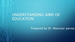 UNDERSTANDING AIMS OF
EDUCATION
Prepared by Dr. Manzoor parrey
 