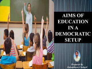 AIMS OF
EDUCATION
IN A
DEMOCRATIC
SETUP
Prepared By
Zainudheen Cholayil
 