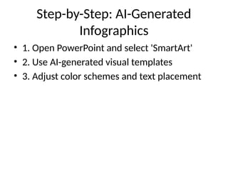 Step-by-Step: AI-Generated
Infographics
• 1. Open PowerPoint and select 'SmartArt'
• 2. Use AI-generated visual templates
• 3. Adjust color schemes and text placement
 