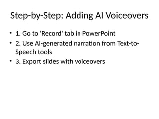 Step-by-Step: Adding AI Voiceovers
• 1. Go to 'Record' tab in PowerPoint
• 2. Use AI-generated narration from Text-to-
Speech tools
• 3. Export slides with voiceovers
 