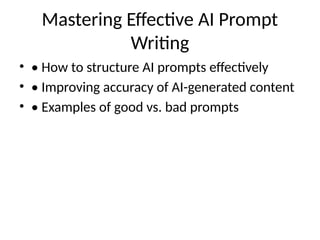Mastering Effective AI Prompt
Writing
• • How to structure AI prompts effectively
• • Improving accuracy of AI-generated content
• • Examples of good vs. bad prompts
 
