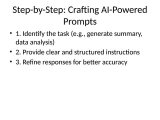 Step-by-Step: Crafting AI-Powered
Prompts
• 1. Identify the task (e.g., generate summary,
data analysis)
• 2. Provide clear and structured instructions
• 3. Refine responses for better accuracy
 