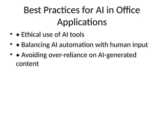 Best Practices for AI in Office
Applications
• • Ethical use of AI tools
• • Balancing AI automation with human input
• • Avoiding over-reliance on AI-generated
content
 