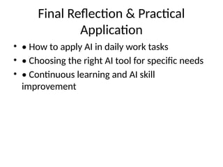 Final Reflection & Practical
Application
• • How to apply AI in daily work tasks
• • Choosing the right AI tool for specific needs
• • Continuous learning and AI skill
improvement
 