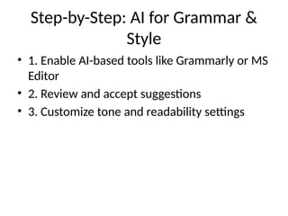Step-by-Step: AI for Grammar &
Style
• 1. Enable AI-based tools like Grammarly or MS
Editor
• 2. Review and accept suggestions
• 3. Customize tone and readability settings
 